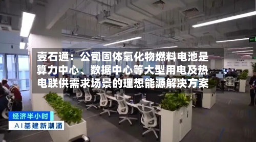 壹石通：公司固体氧化物燃料电池是算力中心	、数据中心等大型用电及热电联供需求场景的理想能源解决方案-第2张图片