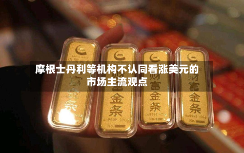 摩根士丹利等机构不认同看涨美元的市场主流观点