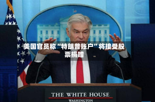 美国官员称“特朗普账户”将接受股票捐赠