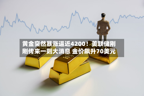 黄金突然暴涨逼近4200!美联储刚刚传来一则大消息 金价飙升70美元-第1张图片