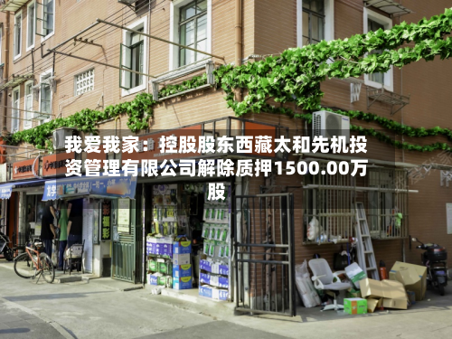 我爱我家:控股股东西藏太和先机投资管理有限公司解除质押1500.00万股
