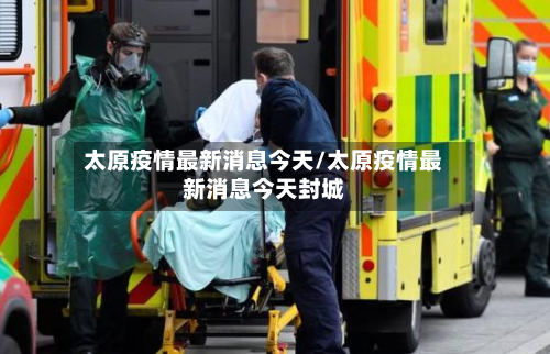 太原疫情最新消息今天/太原疫情最新消息今天封城-第3张图片
