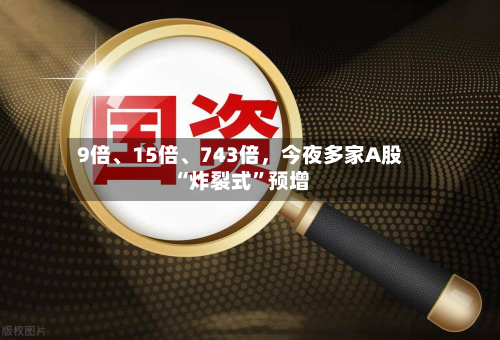 9倍	、15倍、743倍	，今夜多家A股“炸裂式	”预增-第2张图片