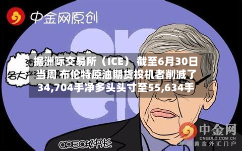 据洲际交易所（ICE） 截至6月30日当周 布伦特原油期货投机者削减了34,704手净多头头寸至55,634手
