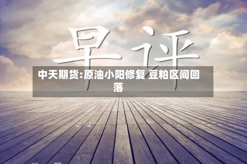 中天期货:原油小阳修复 豆粕区间回落-第3张图片