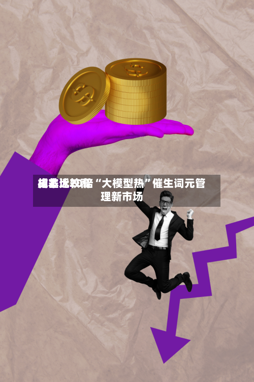 成本比较高相差近20倍“大模型热	”催生词元管理新市场-第2张图片