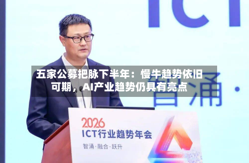 五家公募把脉下半年：慢牛趋势依旧可期	，AI产业趋势仍具有亮点-第3张图片