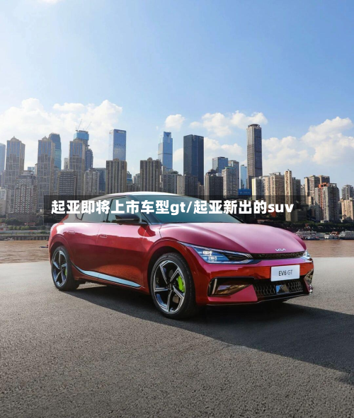 起亚即将上市车型gt/起亚新出的suv