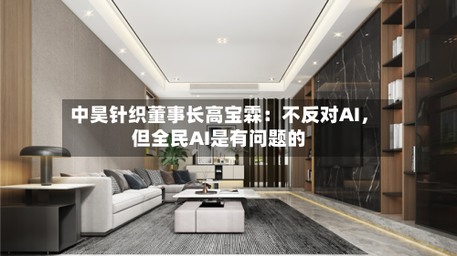 中昊针织董事长高宝霖：不反对AI，但全民AI是有问题的