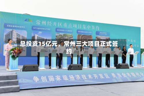 总投资15亿元，常州三大项目正式签约-第2张图片