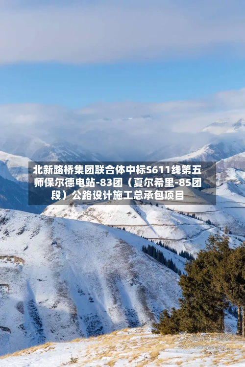 北新路桥集团联合体中标S611线第五师保尔德电站-83团（夏尔希里-85团段）公路设计施工总承包项目