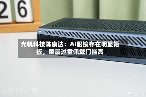 光帆科技陈康达：AI眼镜存在明显短板，重量过重佩戴门槛高