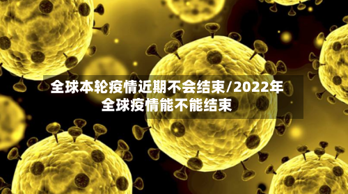 全球本轮疫情近期不会结束/2022年全球疫情能不能结束