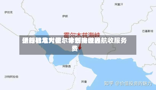 伊朗驻华大使:计划按世界
通行标准对霍尔木兹海峡通航收服务费-第3张图片
