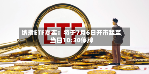 纳指ETF嘉实：将于7月6日开市起至当日10:30停牌-第2张图片