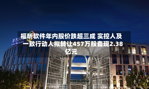福昕软件年内股价跌超三成 实控人及一致行动人拟转让457万股套现2.38亿元-第3张图片