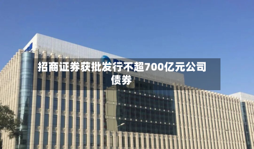 招商证券获批发行不超700亿元公司债券