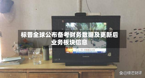 标普全球公布备考财务数据及更新后业务板块信息