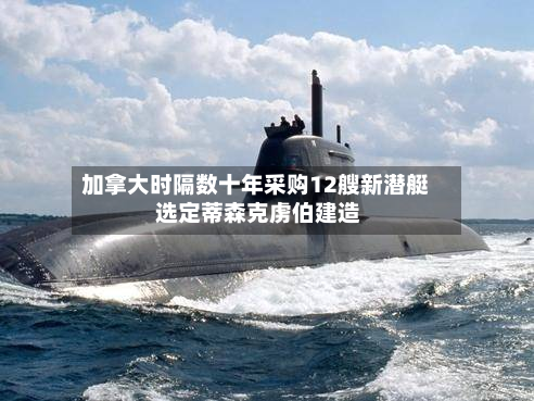 加拿大时隔数十年采购12艘新潜艇 选定蒂森克虏伯建造