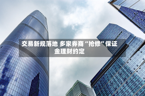 交易新规落地 多家券商“抢修”保证金理财约定