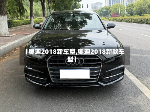 【奥迪2018新车型,奥迪2018新款车型】-第3张图片
