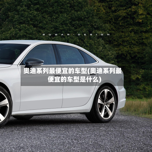 奥迪系列最便宜的车型(奥迪系列最便宜的车型是什么)-第2张图片
