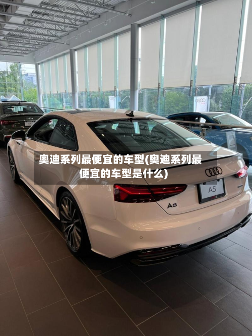 奥迪系列最便宜的车型(奥迪系列最便宜的车型是什么)
