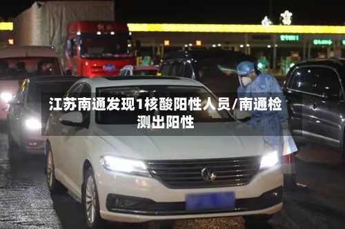 江苏南通发现1核酸阳性人员/南通检测出阳性-第3张图片
