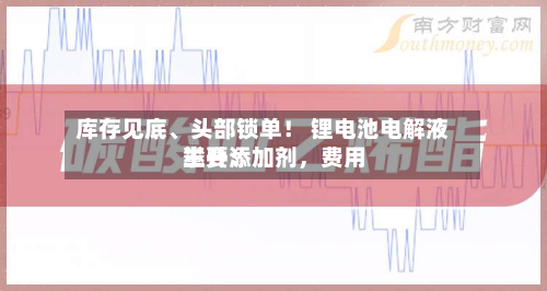 库存见底、头部锁单！ 锂电池电解液主要添加剂，费用攀升！