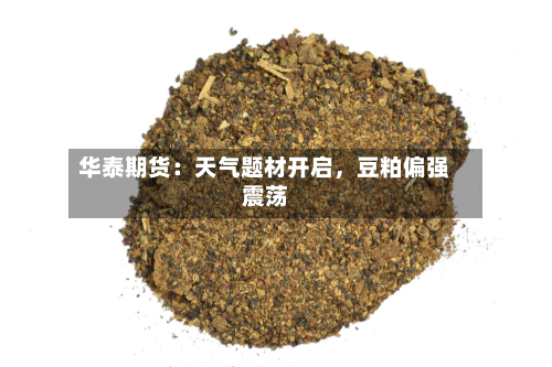 华泰期货：天气题材开启，豆粕偏强震荡-第2张图片