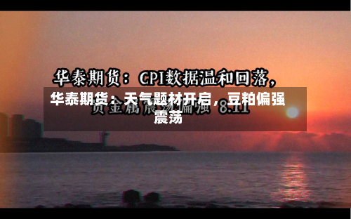 华泰期货：天气题材开启，豆粕偏强震荡-第1张图片