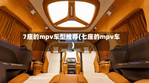 7座的mpv车型推荐(七座的mpv车)