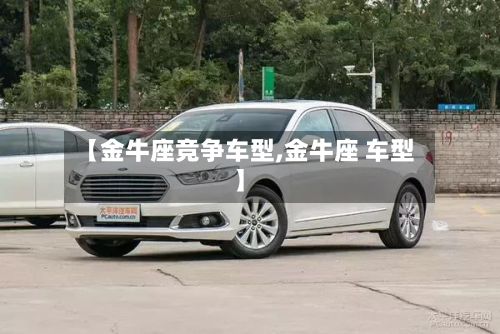 【金牛座竞争车型,金牛座 车型】