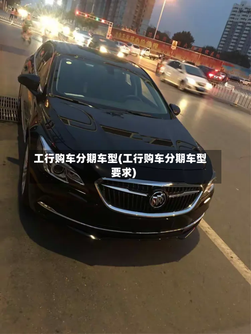工行购车分期车型(工行购车分期车型要求)