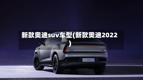 新款奥迪suv车型(新款奥迪2022)