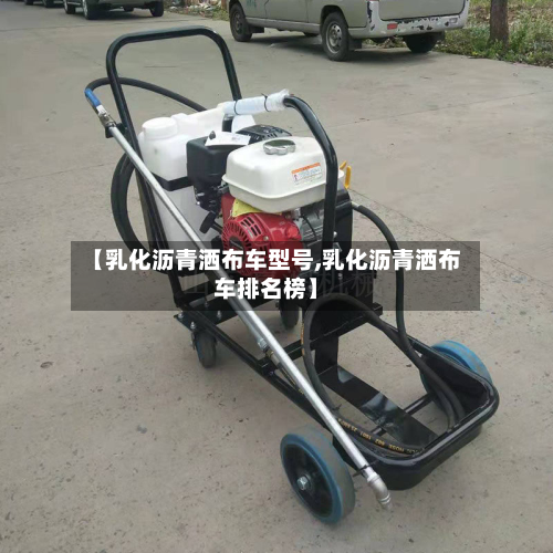 【乳化沥青洒布车型号,乳化沥青洒布车排名榜】
