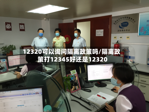 12320可以询问隔离政策吗/隔离政策打12345好还是12320