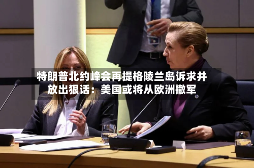特朗普北约峰会再提格陵兰岛诉求并放出狠话：美国或将从欧洲撤军