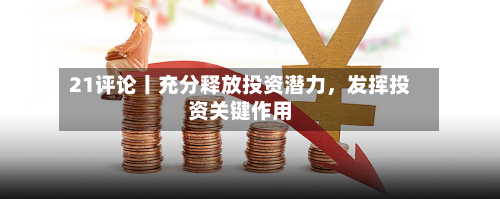21评论丨充分释放投资潜力，发挥投资关键作用-第2张图片
