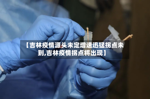 【吉林疫情源头未定增速迅猛拐点未到,吉林疫情拐点将出现】