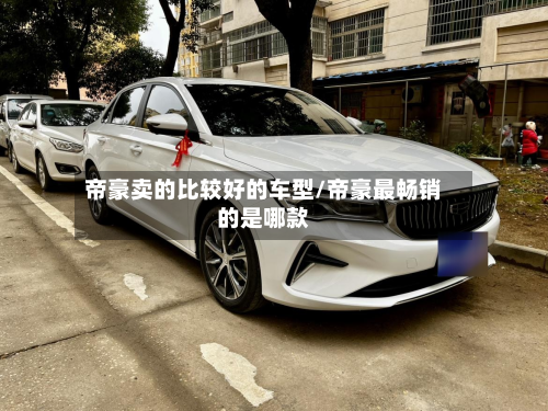 帝豪卖的比较好的车型/帝豪最畅销的是哪款-第2张图片