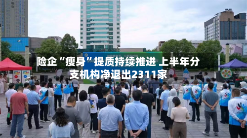 险企“瘦身”提质持续推进 上半年分支机构净退出2311家-第2张图片