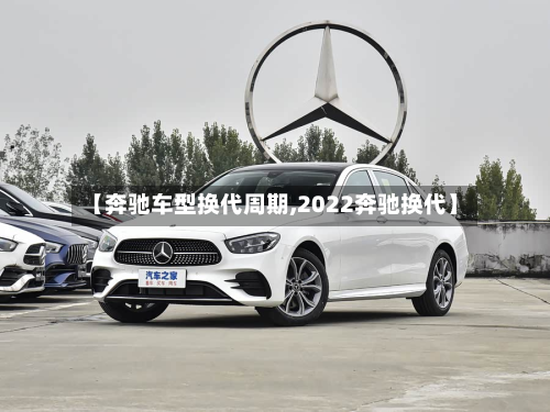 【奔驰车型换代周期,2022奔驰换代】