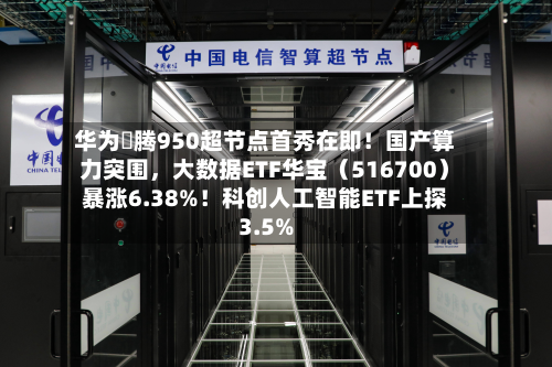 华为昇腾950超节点首秀在即！国产算力突围，大数据ETF华宝（516700）暴涨6.38%！科创人工智能ETF上探3.5%
