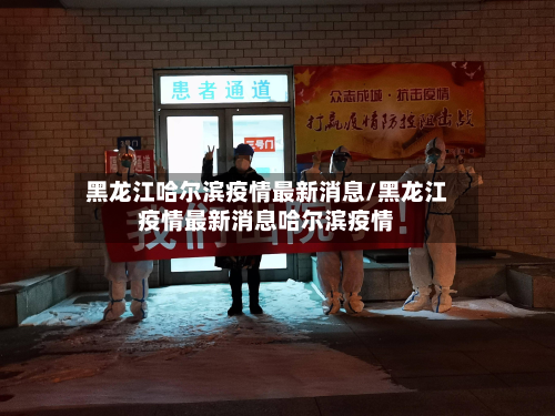 黑龙江哈尔滨疫情最新消息/黑龙江疫情最新消息哈尔滨疫情