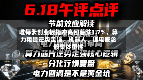 【每天收评】创业板指冲高回落跌1.7%，算力租赁逆势走强，机器人、锂电概念股集体重挫-第3张图片
