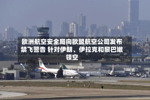 欧洲航空安全局向欧盟航空公司发布禁飞警告 针对伊朗、伊拉克和黎巴嫩领空-第2张图片