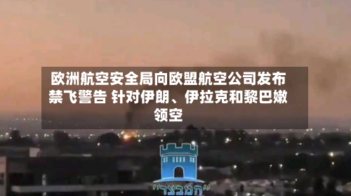 欧洲航空安全局向欧盟航空公司发布禁飞警告 针对伊朗、伊拉克和黎巴嫩领空
