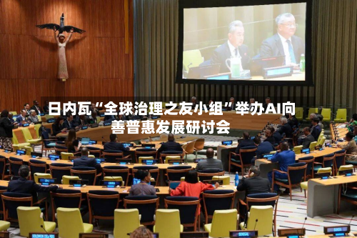日内瓦“全球治理之友小组”举办AI向善普惠发展研讨会-第3张图片