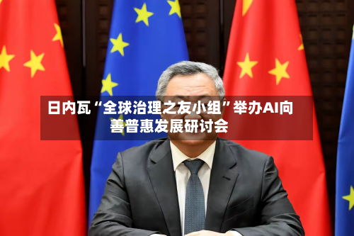 日内瓦“全球治理之友小组”举办AI向善普惠发展研讨会-第2张图片